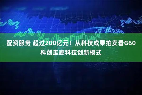 配资服务 超过200亿元！从科技成果拍卖看G60科创走廊科技创新模式