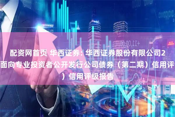 配资网首页 华西证券: 华西证券股份有限公司2025年面向专业投资者公开发行公司债券（第二期）信用评级报告