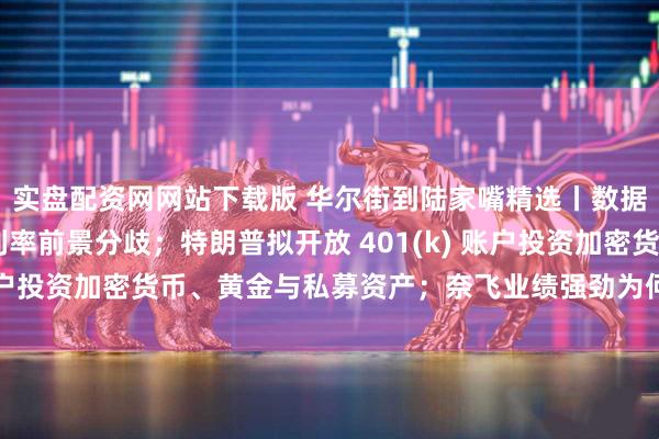 实盘配资网网站下载版 华尔街到陆家嘴精选丨数据利好 美联储官员对利率前景分歧；特朗普拟开放 401(k) 账户投资加密货币、黄金与私募资产；奈飞业绩强劲为何股价下跌？