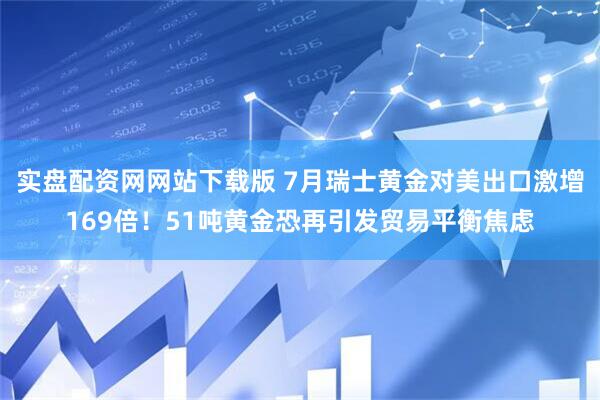 实盘配资网网站下载版 7月瑞士黄金对美出口激增169倍！51吨黄金恐再引发贸易平衡焦虑