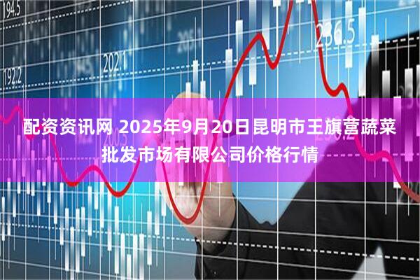 配资资讯网 2025年9月20日昆明市王旗营蔬菜批发市场有限公司价格行情
