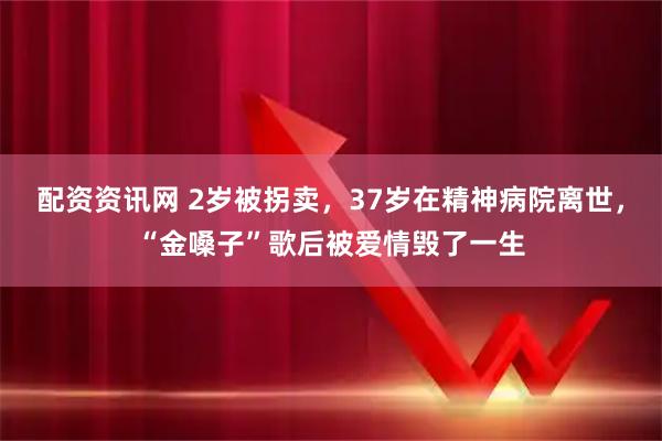 配资资讯网 2岁被拐卖，37岁在精神病院离世，“金嗓子”歌后被爱情毁了一生