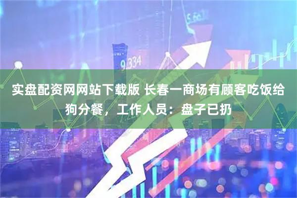 实盘配资网网站下载版 长春一商场有顾客吃饭给狗分餐，工作人员：盘子已扔