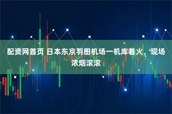 配资网首页 日本东京羽田机场一机库着火，现场浓烟滚滚