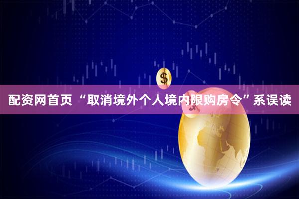 配资网首页 “取消境外个人境内限购房令”系误读