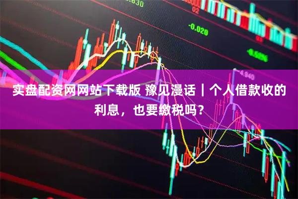 实盘配资网网站下载版 豫见漫话｜个人借款收的利息，也要缴税吗？