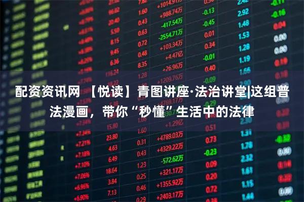 配资资讯网 【悦读】青图讲座·法治讲堂|这组普法漫画，带你“秒懂”生活中的法律