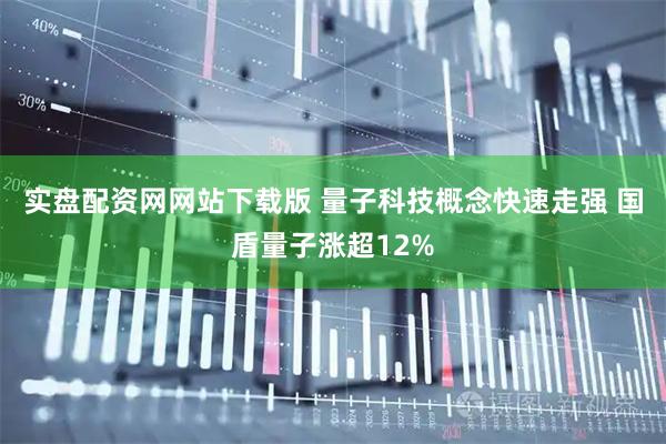 实盘配资网网站下载版 量子科技概念快速走强 国盾量子涨超12%