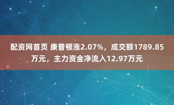 配资网首页 康普顿涨2.07%，成交额1789.85万元，主力资金净流入12.97万元