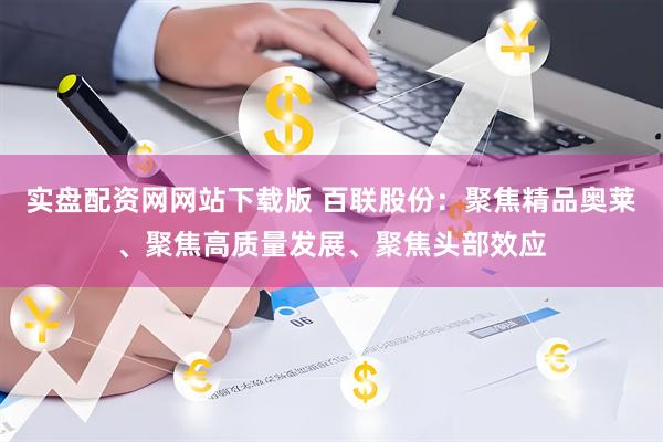 实盘配资网网站下载版 百联股份：聚焦精品奥莱、聚焦高质量发展、聚焦头部效应