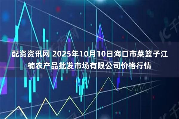配资资讯网 2025年10月10日海口市菜篮子江楠农产品批发市场有限公司价格行情