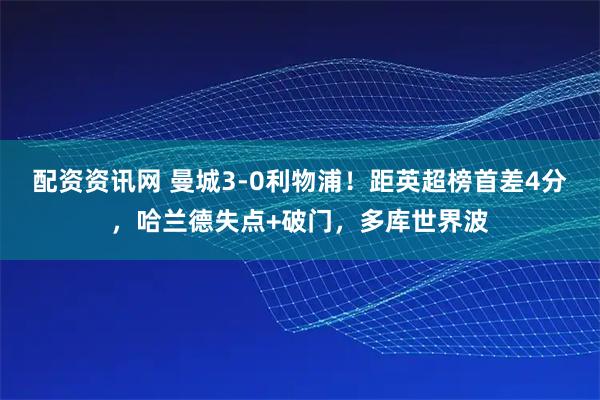 配资资讯网 曼城3-0利物浦！距英超榜首差4分，哈兰德失点+破门，多库世界波