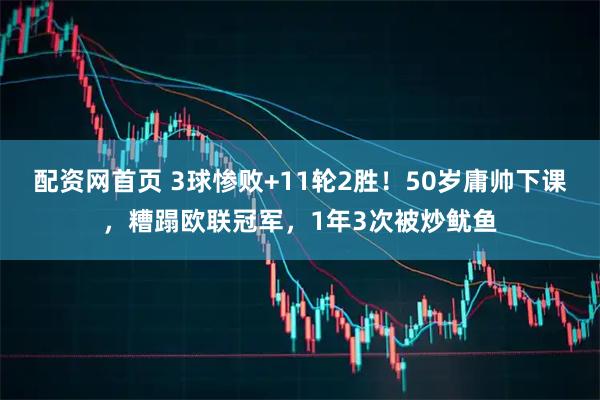 配资网首页 3球惨败+11轮2胜！50岁庸帅下课，糟蹋欧联冠军，1年3次被炒鱿鱼