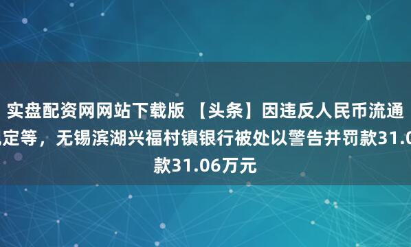 实盘配资网网站下载版 【头条】因违反人民币流通管理规定等，无锡滨湖兴福村镇银行被处以警告并罚款31.06万元
