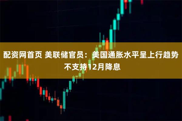 配资网首页 美联储官员：美国通胀水平呈上行趋势 不支持12月降息