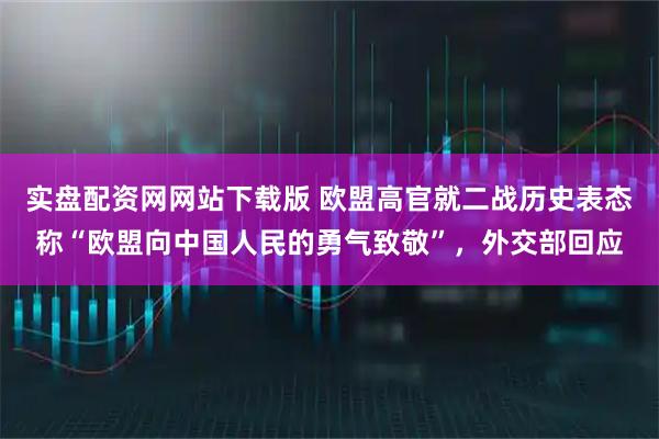 实盘配资网网站下载版 欧盟高官就二战历史表态称“欧盟向中国人民的勇气致敬”，外交部回应