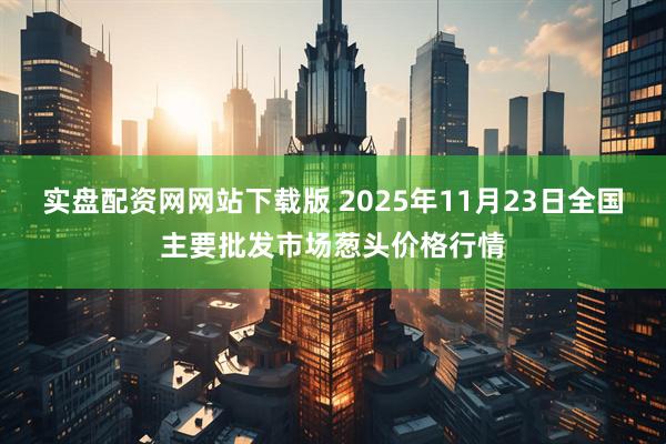 实盘配资网网站下载版 2025年11月23日全国主要批发市场葱头价格行情