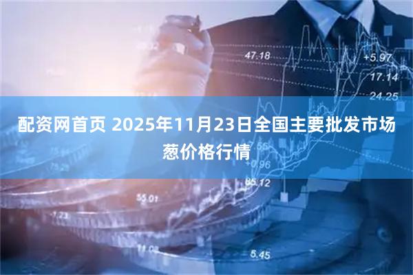 配资网首页 2025年11月23日全国主要批发市场葱价格行情