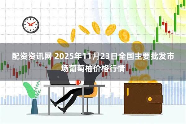 配资资讯网 2025年11月23日全国主要批发市场葡萄柚价格行情
