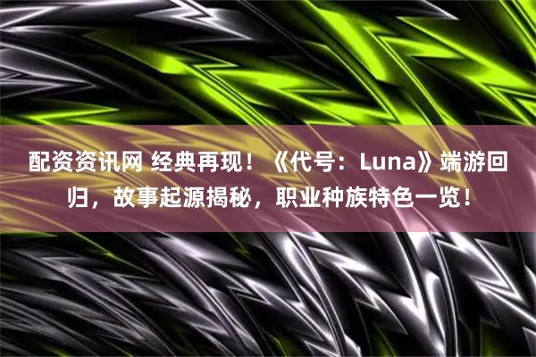 配资资讯网 经典再现！《代号：Luna》端游回归，故事起源揭秘，职业种族特色一览！
