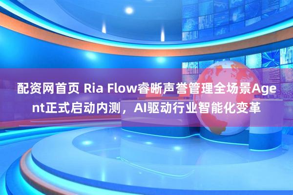 配资网首页 Ria Flow睿晰声誉管理全场景Agent正式启动内测，AI驱动行业智能化变革