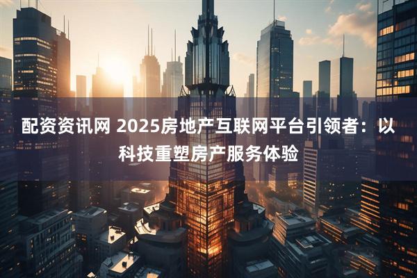 配资资讯网 2025房地产互联网平台引领者：以科技重塑房产服务体验