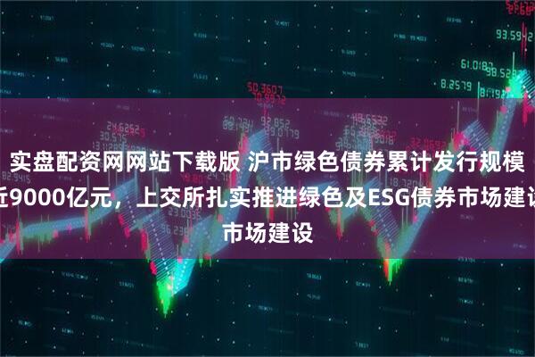实盘配资网网站下载版 沪市绿色债券累计发行规模近9000亿元，上交所扎实推进绿色及ESG债券市场建设