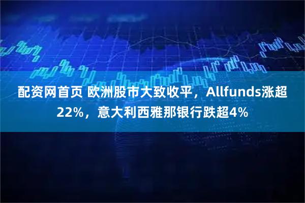配资网首页 欧洲股市大致收平，Allfunds涨超22%，意大利西雅那银行跌超4%