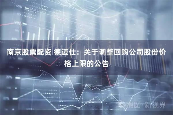 南京股票配资 德迈仕：关于调整回购公司股份价格上限的公告