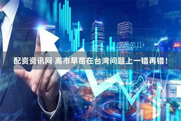 配资资讯网 高市早苗在台湾问题上一错再错！