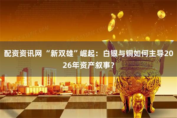 配资资讯网 “新双雄”崛起：白银与铜如何主导2026年资产叙事？
