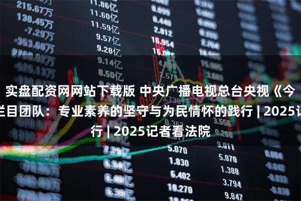 实盘配资网网站下载版 中央广播电视总台央视《今日说法》栏目团队：专业素养的坚守与为民情怀的践行 | 2025记者看法院