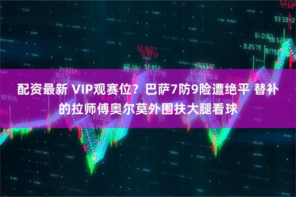 配资最新 VIP观赛位？巴萨7防9险遭绝平 替补的拉师傅奥尔莫外围扶大腿看球