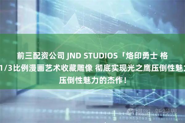 前三配资公司 JND STUDIOS「烙印勇士 格里菲斯」1/3比例漫画艺术收藏雕像 彻底实现光之鹰压倒性魅力的杰作！