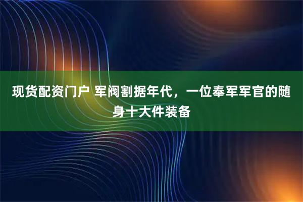 现货配资门户 军阀割据年代，一位奉军军官的随身十大件装备
