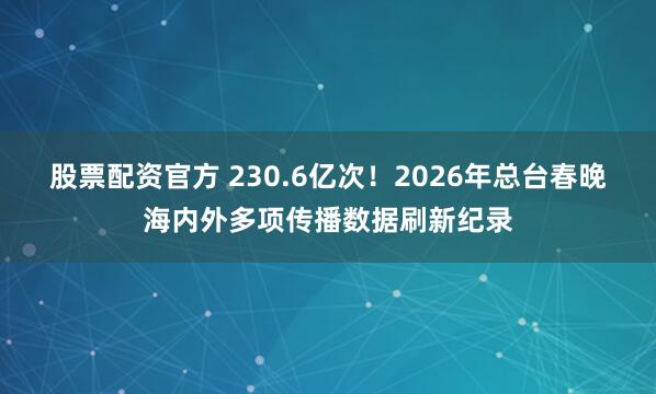股票配资官方 230.6亿次！2026年总台春晚海内外多项传播数据刷新纪录