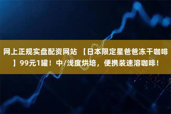 网上正规实盘配资网站 【日本限定星爸爸冻干咖啡】99元1罐！中/浅度烘培，便携装速溶咖啡！