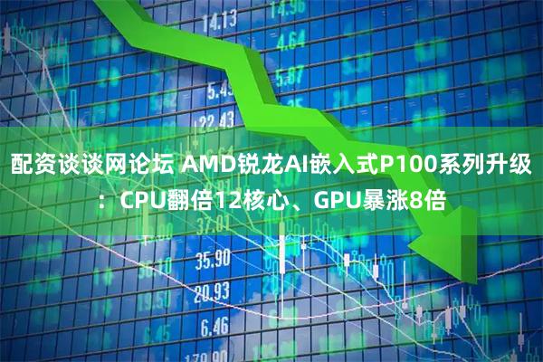 配资谈谈网论坛 AMD锐龙AI嵌入式P100系列升级：CPU翻倍12核心、GPU暴涨8倍