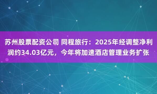 苏州股票配资公司 同程旅行：2025年经调整净利润约34.03亿元，今年将加速酒店管理业务扩张