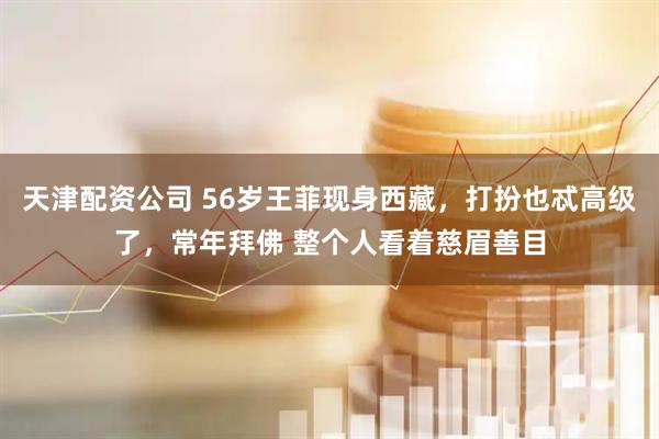 天津配资公司 56岁王菲现身西藏，打扮也忒高级了，常年拜佛 整个人看着慈眉善目