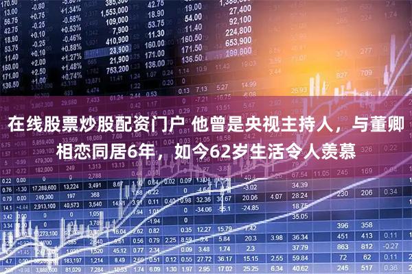 在线股票炒股配资门户 他曾是央视主持人，与董卿相恋同居6年，如今62岁生活令人羡慕