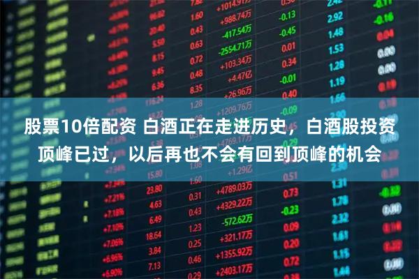 股票10倍配资 白酒正在走进历史，白酒股投资顶峰已过，以后再也不会有回到顶峰的机会