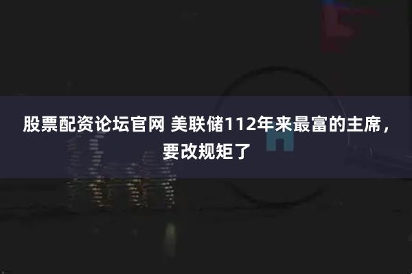 股票配资论坛官网 美联储112年来最富的主席，要改规矩了