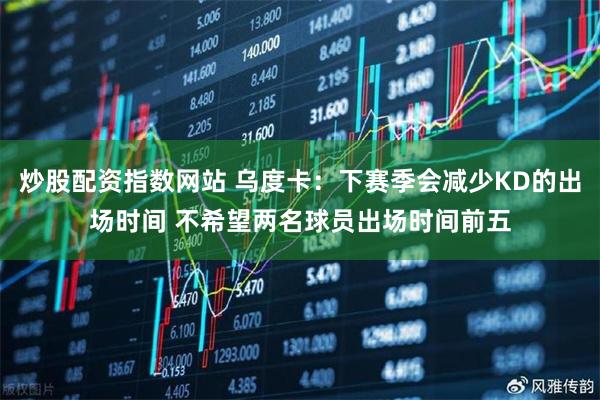 炒股配资指数网站 乌度卡：下赛季会减少KD的出场时间 不希望两名球员出场时间前五
