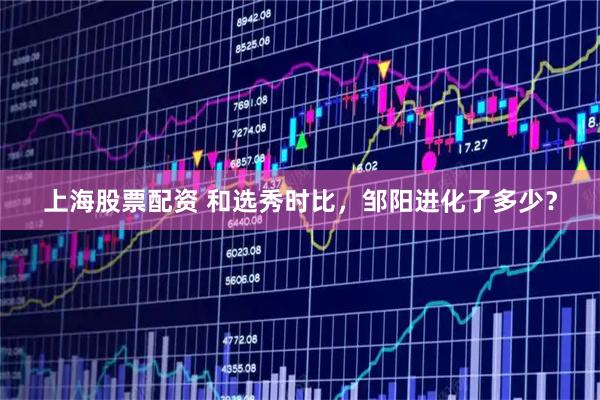 上海股票配资 和选秀时比，邹阳进化了多少？