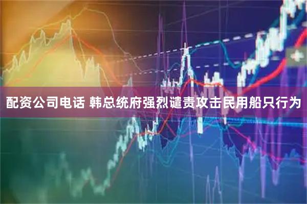 配资公司电话 韩总统府强烈谴责攻击民用船只行为