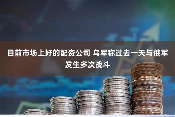 目前市场上好的配资公司 乌军称过去一天与俄军发生多次战斗