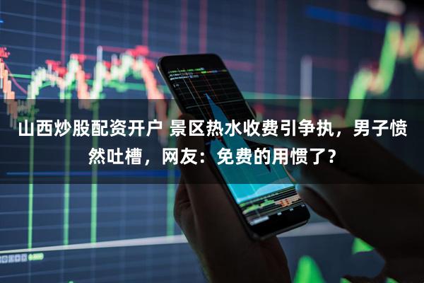 山西炒股配资开户 景区热水收费引争执，男子愤然吐槽，网友：免费的用惯了？