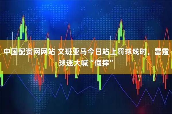 中国配资网网站 文班亚马今日站上罚球线时，雷霆球迷大喊“假摔”
