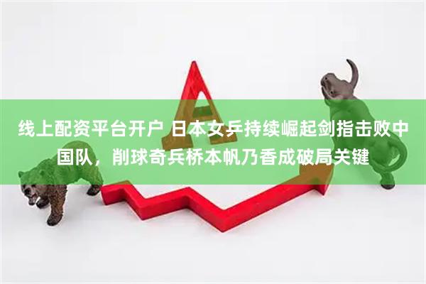线上配资平台开户 日本女乒持续崛起剑指击败中国队，削球奇兵桥本帆乃香成破局关键
